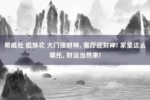 希威社 姐妹花 大门接财神， 客厅迎财神! 家里这么嘱托， 财运当然来!