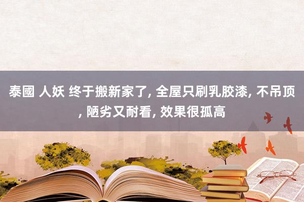 泰國 人妖 终于搬新家了， 全屋只刷乳胶漆， 不吊顶， 陋劣又耐看， 效果很孤高