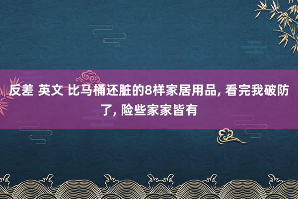 反差 英文 比马桶还脏的8样家居用品， 看完我破防了， 险些家家皆有