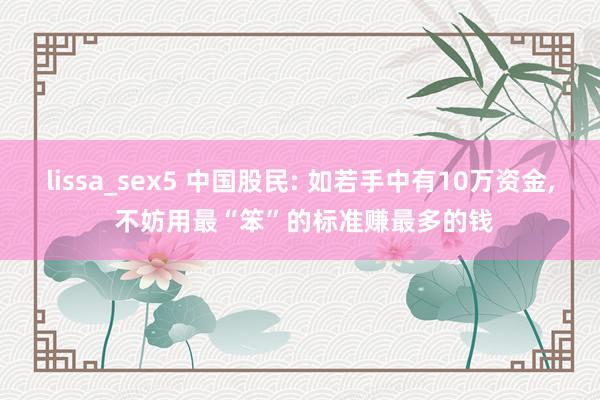 lissa_sex5 中国股民: 如若手中有10万资金， 不妨用最“笨”的标准赚最多的钱