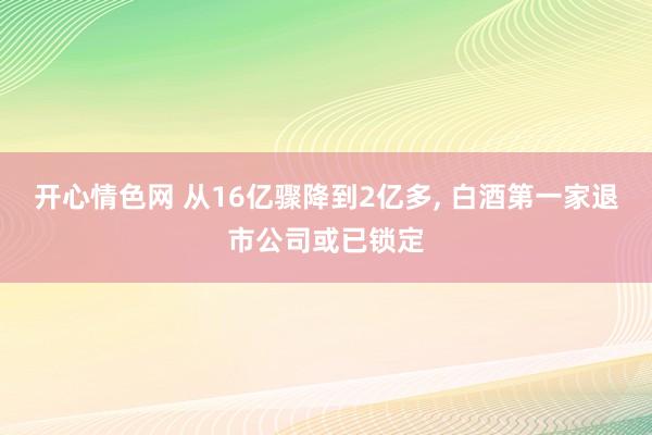 开心情色网 从16亿骤降到2亿多， 白酒第一家退市公司或已锁定