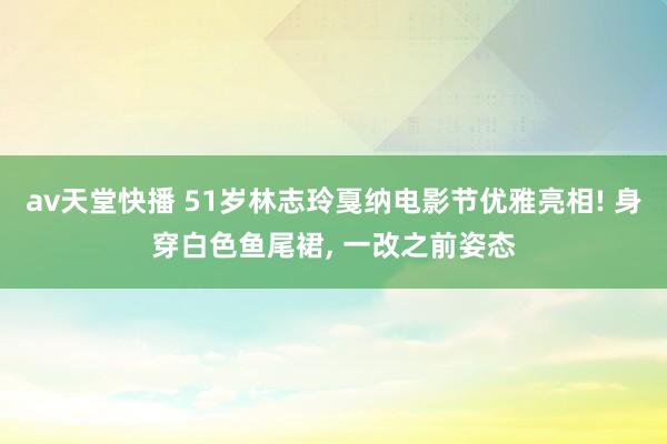av天堂快播 51岁林志玲戛纳电影节优雅亮相! 身穿白色鱼尾裙， 一改之前姿态
