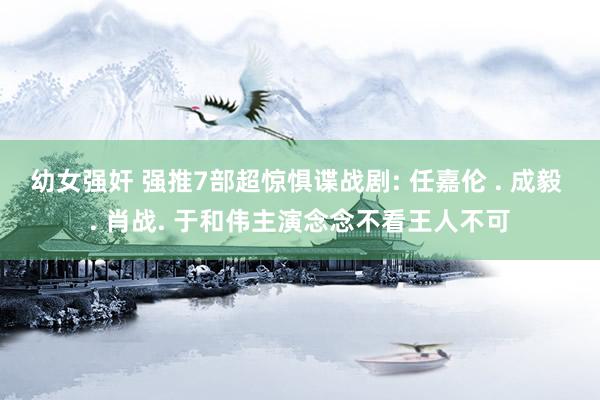 幼女强奸 强推7部超惊惧谍战剧: 任嘉伦 . 成毅 . 肖战. 于和伟主演念念不看王人不可