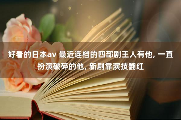好看的日本av 最近连档的四部剧王人有他， 一直扮演破碎的他， 新剧靠演技翻红