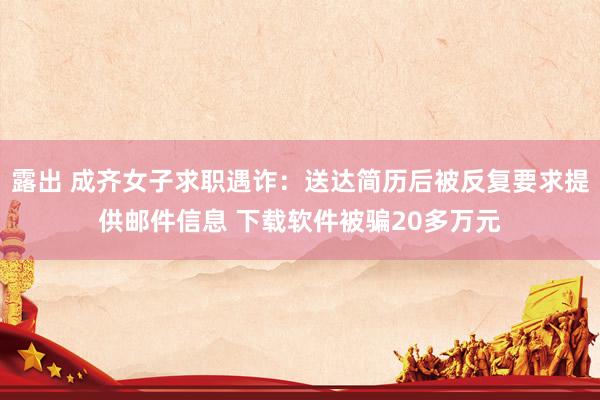 露出 成齐女子求职遇诈：送达简历后被反复要求提供邮件信息 下载软件被骗20多万元
