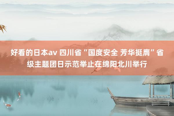 好看的日本av 四川省“国度安全 芳华挺膺”省级主题团日示范举止在绵阳北川举行