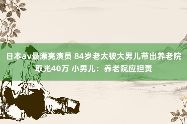 日本av最漂亮演员 84岁老太被大男儿带出养老院取光40万 小男儿：养老院应担责