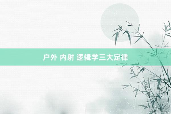 户外 内射 逻辑学三大定律