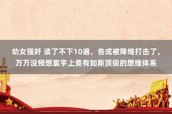 幼女强奸 读了不下10遍，告成被降维打击了，万万没预想寰宇上竟有如斯顶级的想维体系