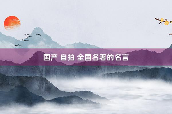 国产 自拍 全国名著的名言