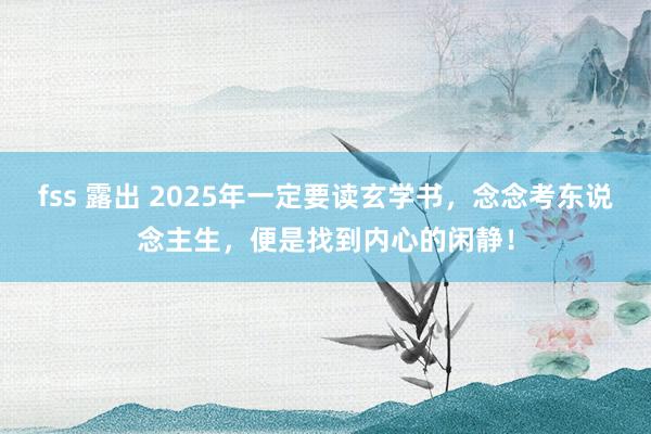 fss 露出 2025年一定要读玄学书，念念考东说念主生，便是找到内心的闲静！