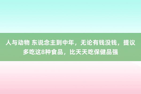 人与动物 东说念主到中年，无论有钱没钱，提议多吃这8种食品，比天天吃保健品强