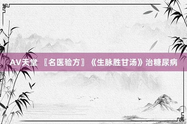 AV天堂 〖名医验方〗《生脉胜甘汤》治糖尿病