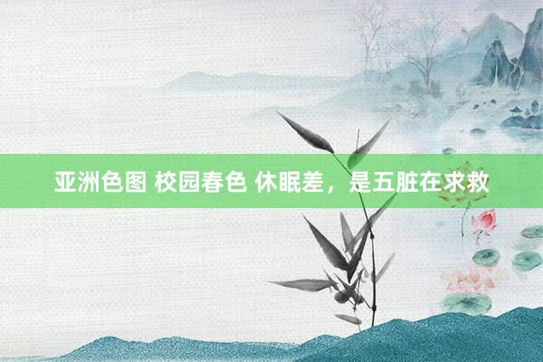 亚洲色图 校园春色 休眠差，是五脏在求救