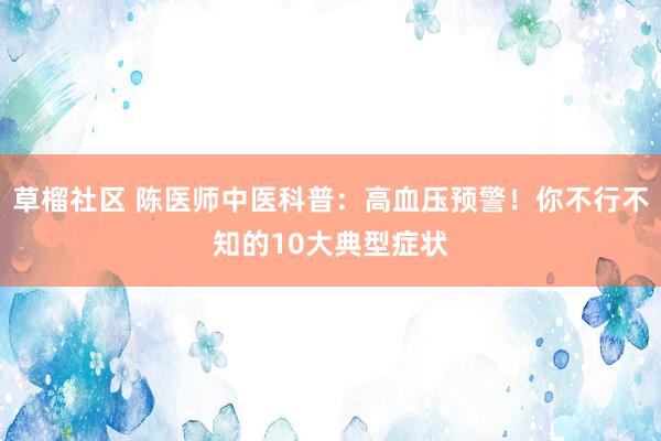 草榴社区 陈医师中医科普：高血压预警！你不行不知的10大典型症状