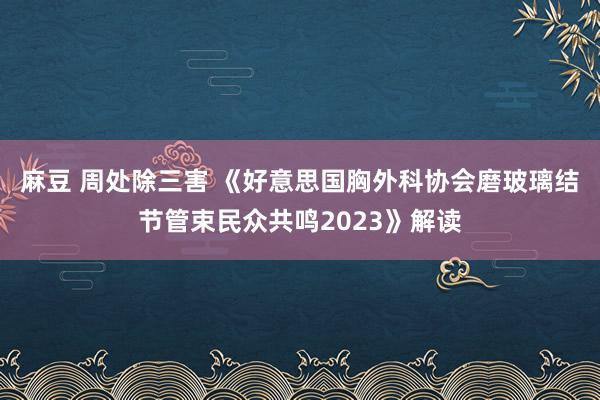 麻豆 周处除三害 《好意思国胸外科协会磨玻璃结节管束民众共鸣2023》解读