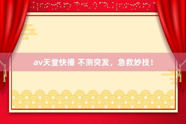 av天堂快播 不测突发，急救妙技！