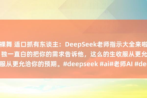 裸舞 适口抓有东谈主：DeepSeek老师指示大全来啦！Deepseek是推理模子，独一直白的把你的需求告诉他，这么的生收服从更允洽你的预期。#deepseek #ai#老师AI #deepseek指示#...