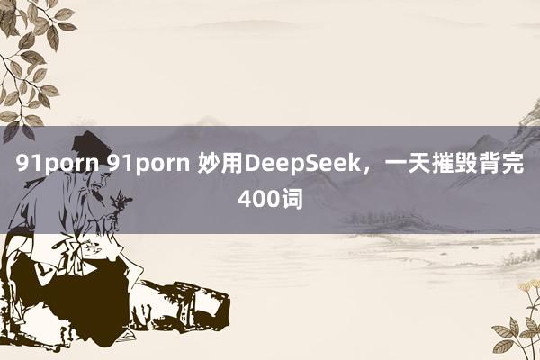 91porn 91porn 妙用DeepSeek，一天摧毁背完400词