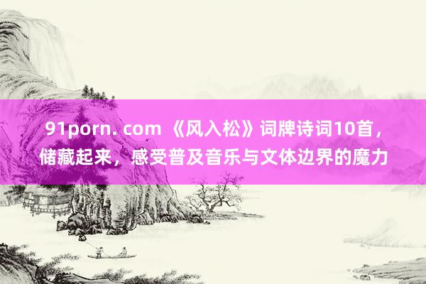 91porn. com 《风入松》词牌诗词10首，储藏起来，感受普及音乐与文体边界的魔力