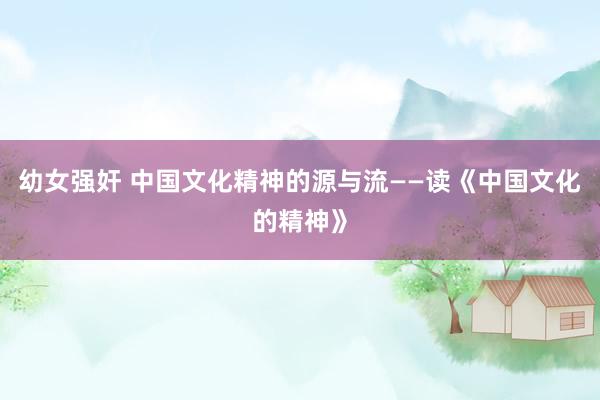 幼女强奸 中国文化精神的源与流——读《中国文化的精神》