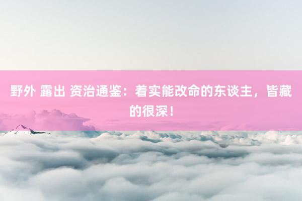 野外 露出 资治通鉴:着实能改命的东谈主,皆藏的很深!