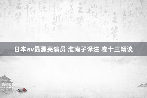 日本av最漂亮演员 淮南子译注 卷十三　畅谈