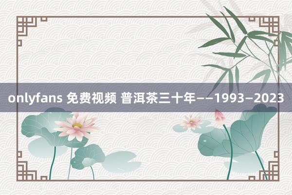 onlyfans 免费视频 普洱茶三十年——1993—2023