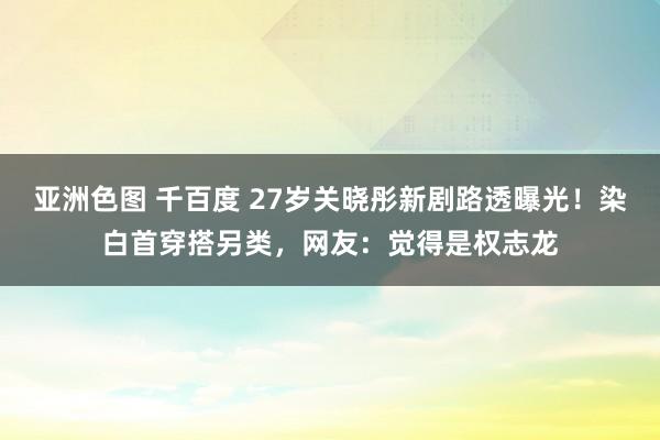 亚洲色图 千百度 27岁关晓彤新剧路透曝光！染白首穿搭另类，网友：觉得是权志龙